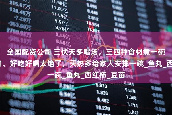 全国配资公司 三伏天多喝汤，三四种食材煮一碗，清香爽口、好吃好喝太绝了，天热多给家人安排一碗_鱼丸_西红柿_豆苗