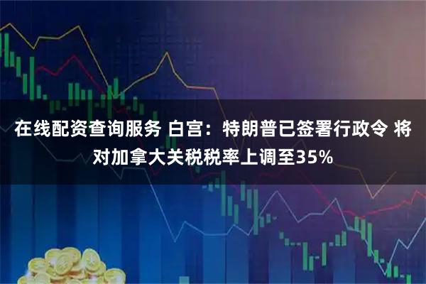 在线配资查询服务 白宫：特朗普已签署行政令 将对加拿大关税税率上调至35%