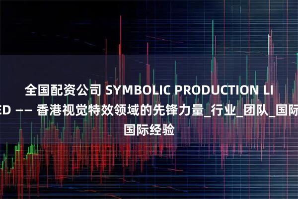 全国配资公司 SYMBOLIC PRODUCTION LIMITED —— 香港视觉特效领域的先锋力量_行业_团队_国际经验
