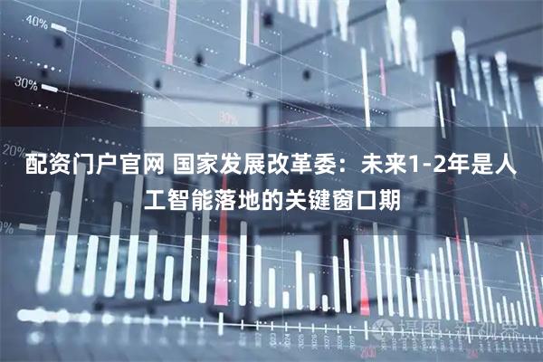 配资门户官网 国家发展改革委：未来1-2年是人工智能落地的关键窗口期