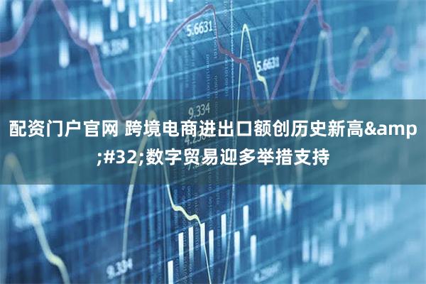 配资门户官网 跨境电商进出口额创历史新高 数字贸易迎多举措支持