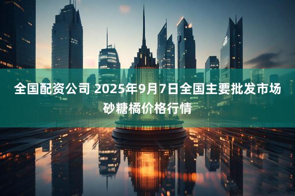 全国配资公司 2025年9月7日全国主要批发市场砂糖橘价格行情