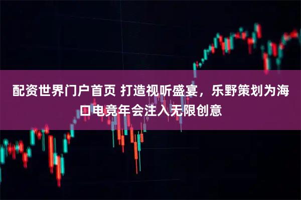 配资世界门户首页 打造视听盛宴，乐野策划为海口电竞年会注入无限创意