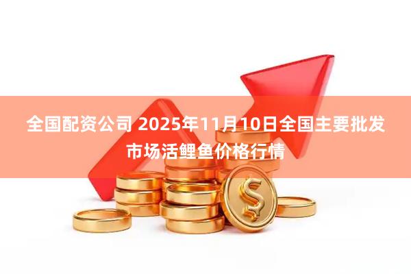 全国配资公司 2025年11月10日全国主要批发市场活鲤鱼价格行情