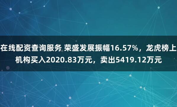 在线配资查询服务 荣盛发展振幅16.57%，龙虎榜上机构买入2020.83万元，卖出5419.12万元