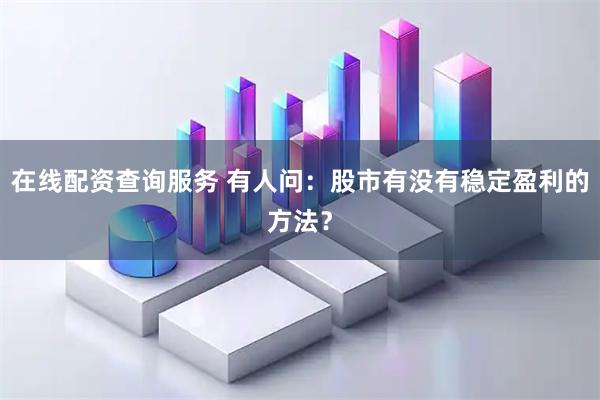 在线配资查询服务 有人问：股市有没有稳定盈利的方法？