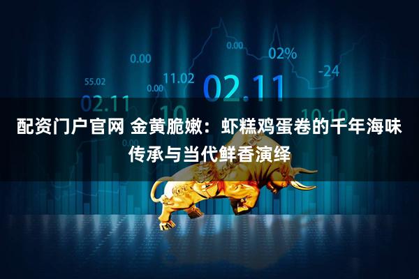 配资门户官网 金黄脆嫩：虾糕鸡蛋卷的千年海味传承与当代鲜香演绎